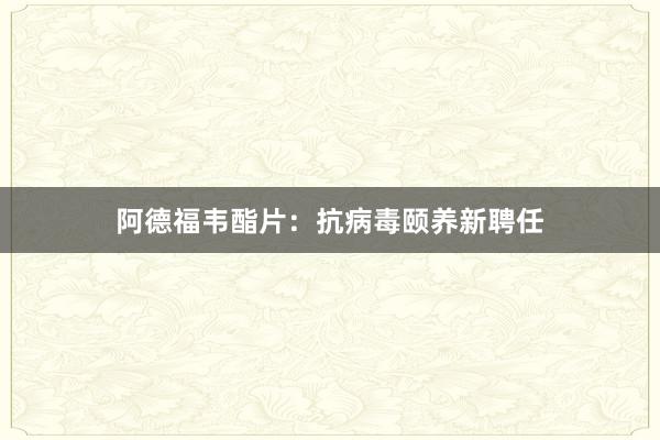阿德福韦酯片：抗病毒颐养新聘任