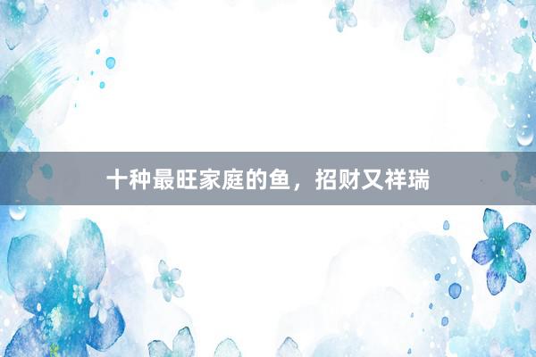 十种最旺家庭的鱼，招财又祥瑞