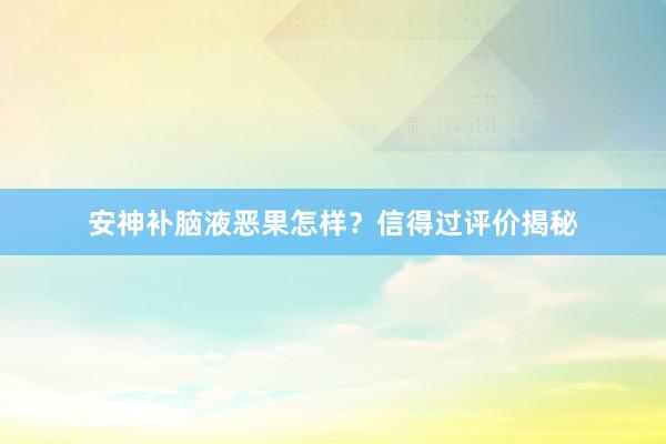 安神补脑液恶果怎样？信得过评价揭秘