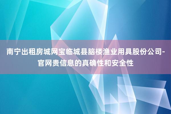 南宁出租房城网宝临城县脑楼渔业用具股份公司-官网贵信息的真确性和安全性