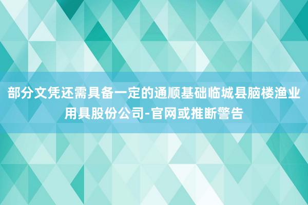 部分文凭还需具备一定的通顺基础临城县脑楼渔业用具股份公司-官网或推断警告