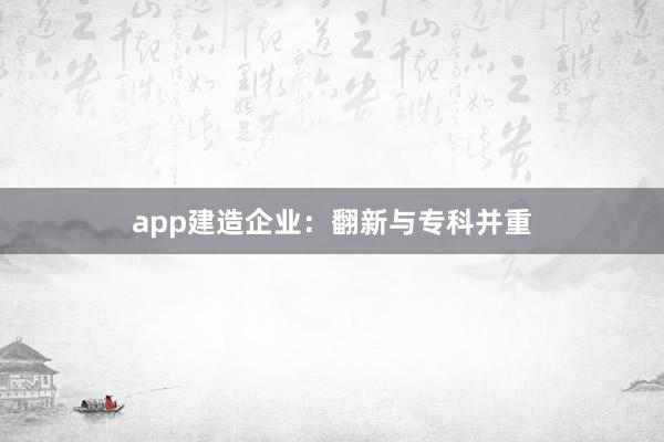 app建造企业:翻新与专科并重