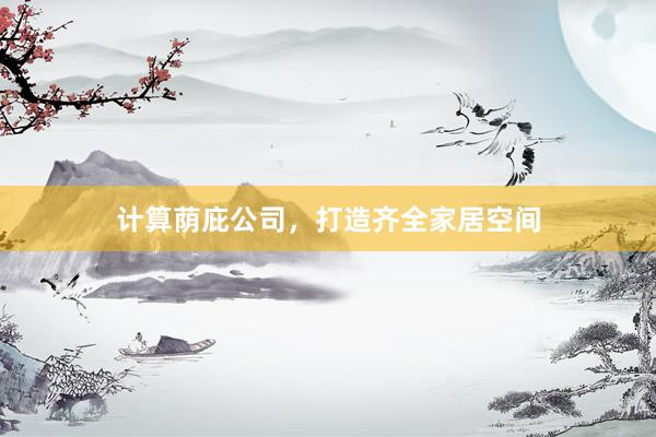 计算荫庇公司，打造齐全家居空间