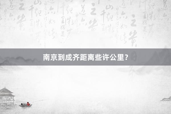 南京到成齐距离些许公里?