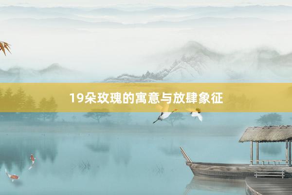 19朵玫瑰的寓意与放肆象征