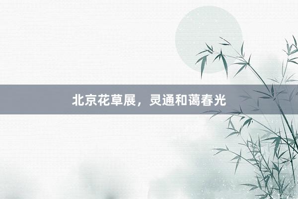 北京花草展，灵通和蔼春光
