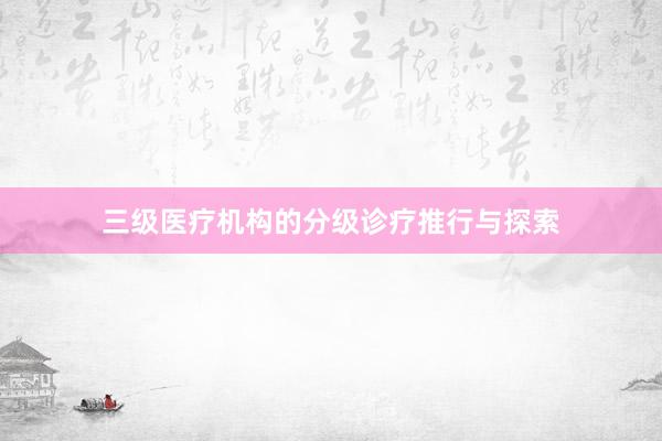 三级医疗机构的分级诊疗推行与探索
