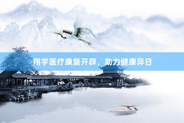 翔宇医疗康复开辟，助力健康异日