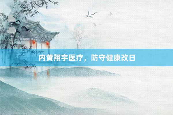 内黄翔宇医疗，防守健康改日
