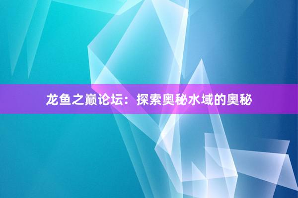 龙鱼之巅论坛：探索奥秘水域的奥秘