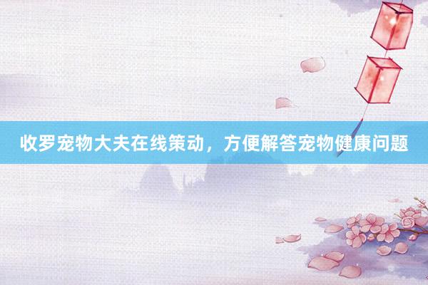 收罗宠物大夫在线策动，方便解答宠物健康问题