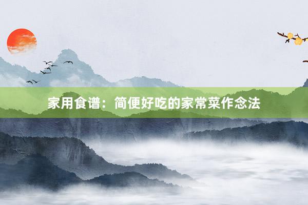 家用食谱：简便好吃的家常菜作念法