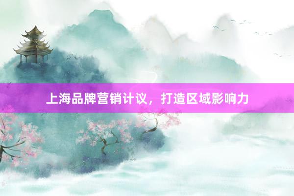 上海品牌营销计议，打造区域影响力